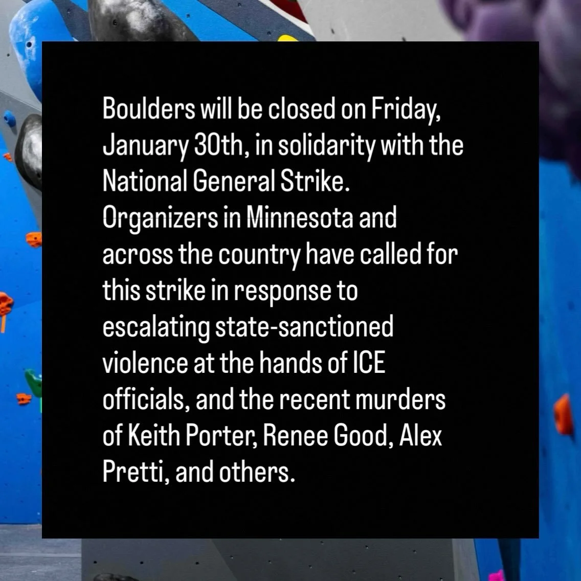 Boulders will be closed on Friday, January 30th, in solidarity with the National General Strike. Organizers in Minnesota and across the country have called for this strike in response to escalating state-sanctioned violence at the hands of ICE offici