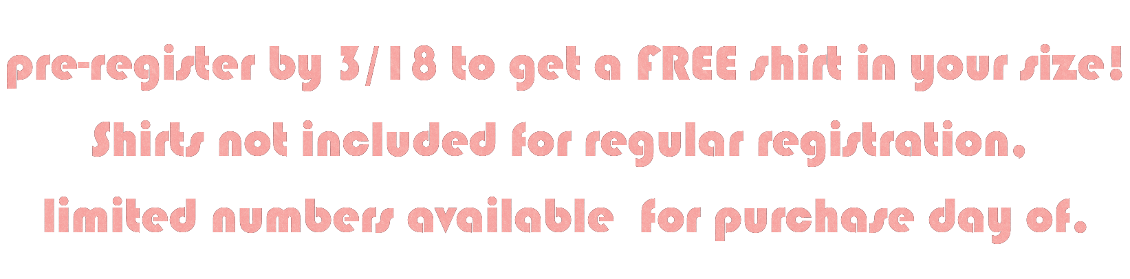 preregister by 3/18 to get a free shirt in your size! shirts not included for regular registration. limited nubers available for purchase day of.