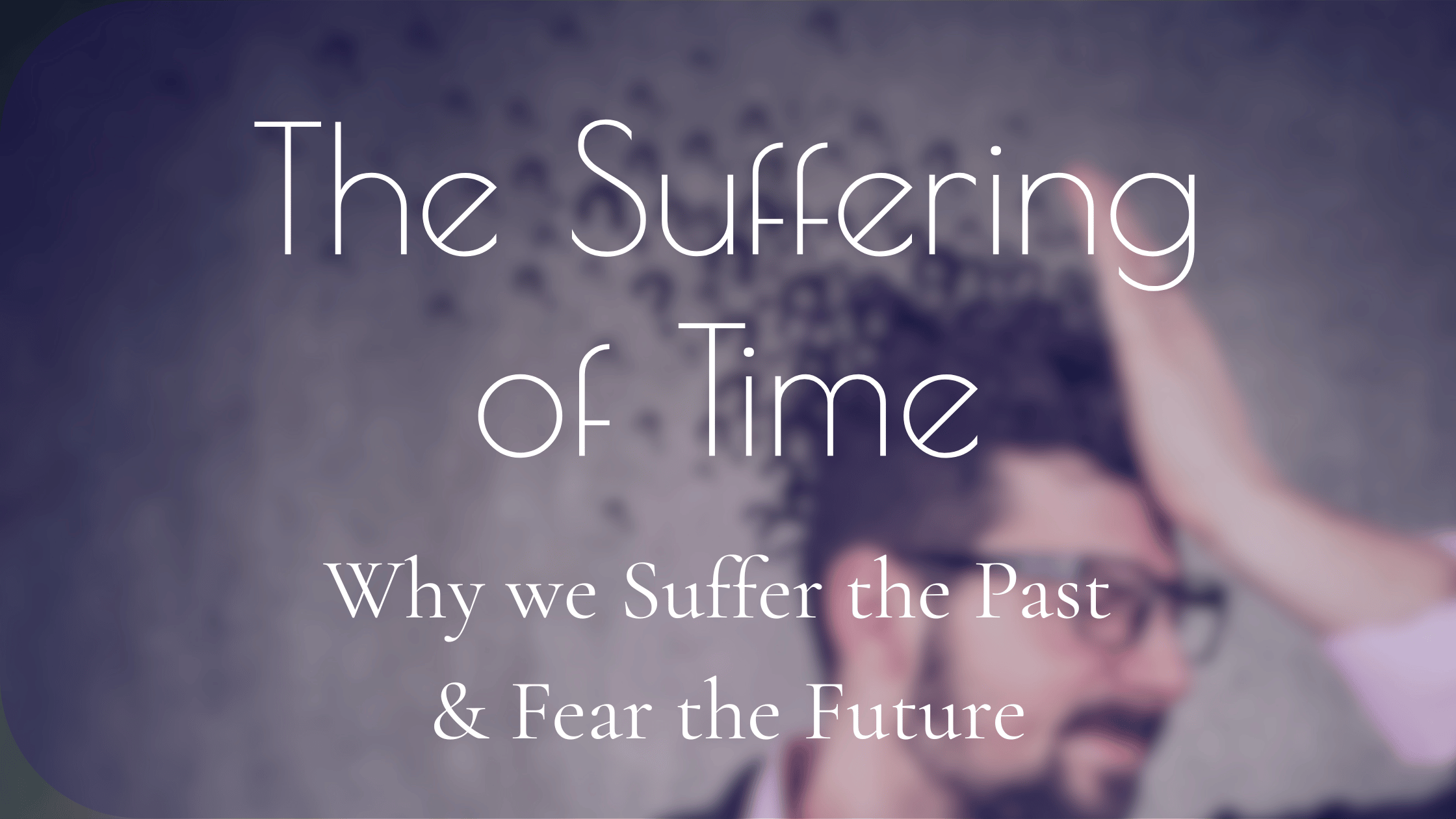 The Suffering of Time: Why We Suffer the Past and Fear the Future