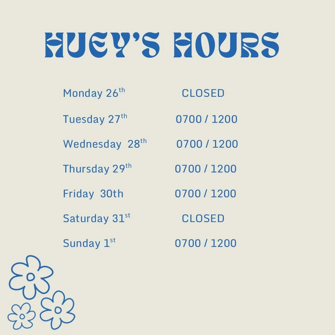 Hello Huey opening hours &ndash; next week &hearts;️

Just a little heads up for the week ahead:

Monday &ndash; Closed
Tuesday &ndash; Friday &ndash; Usual trading
Saturday &ndash; Closed (off doing a private event)
Sunday &ndash; Back to normal tra