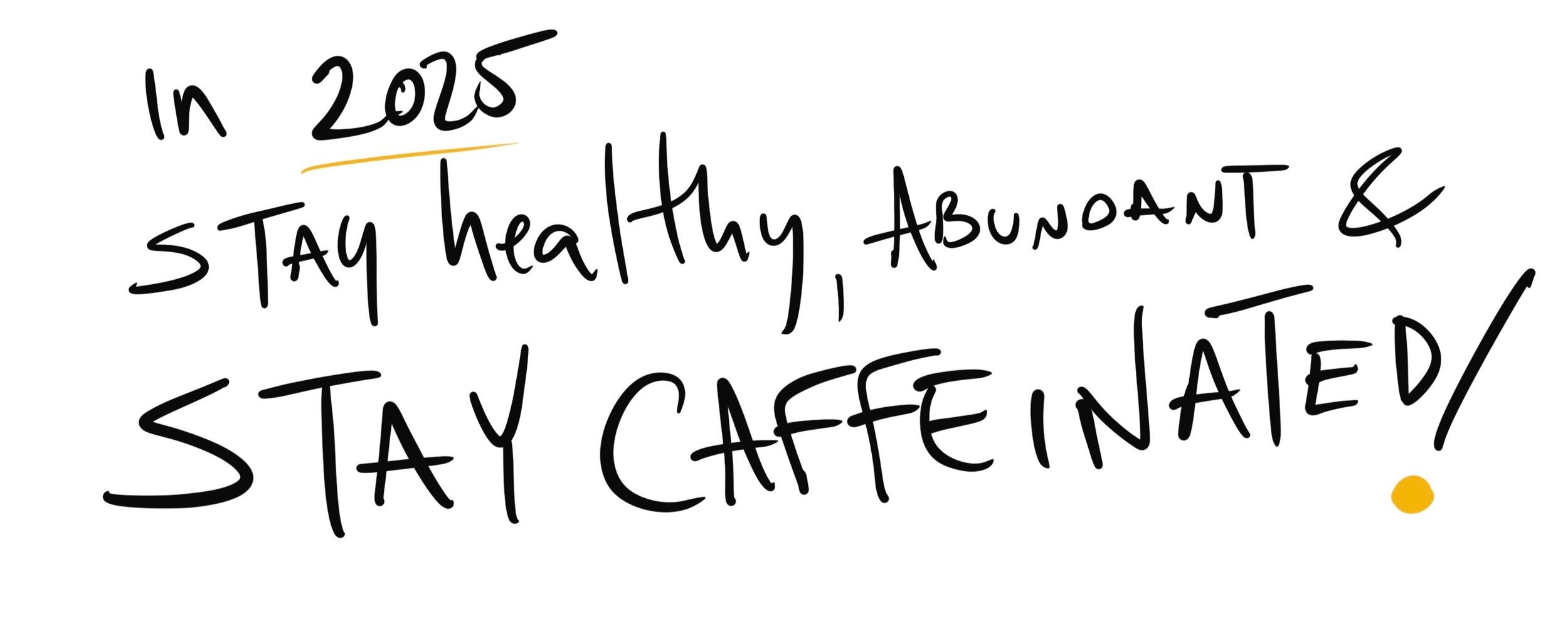 Handwritten text stating, 'In 2025 stay healthy, abundant & stay caffeinated!'