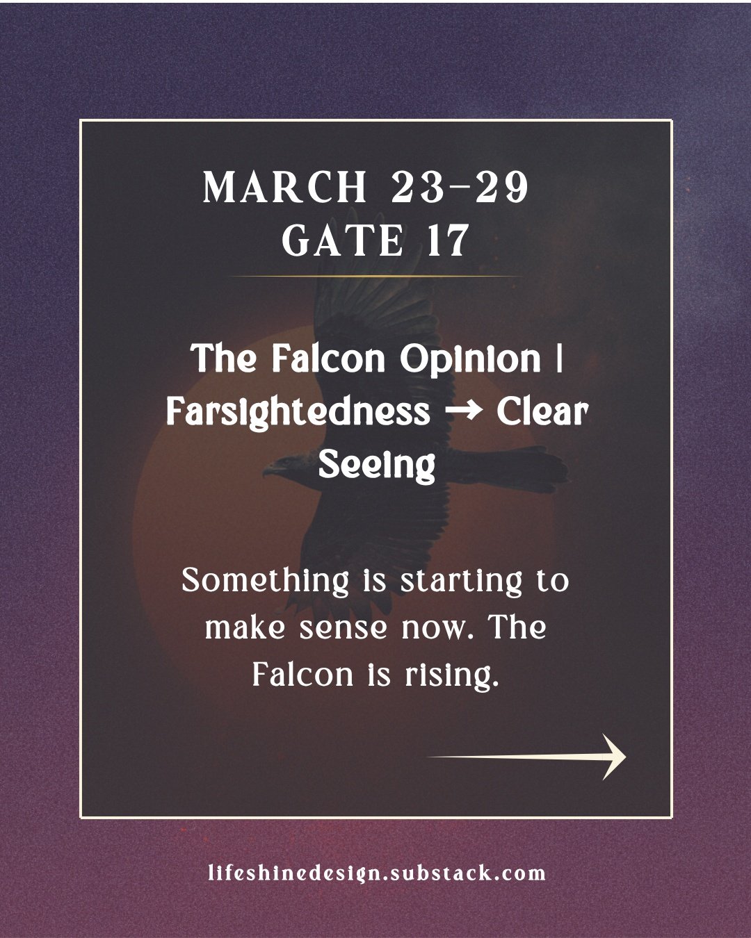 Gate 17 &mdash; the Falcon &mdash; arrives midweek, bringing the gift of higher vision after the tender, watery threshold of the Pisces New Moon and Equinox.

If the past two weeks felt like a lot, that wasn't a detour. That was preparation. The hear