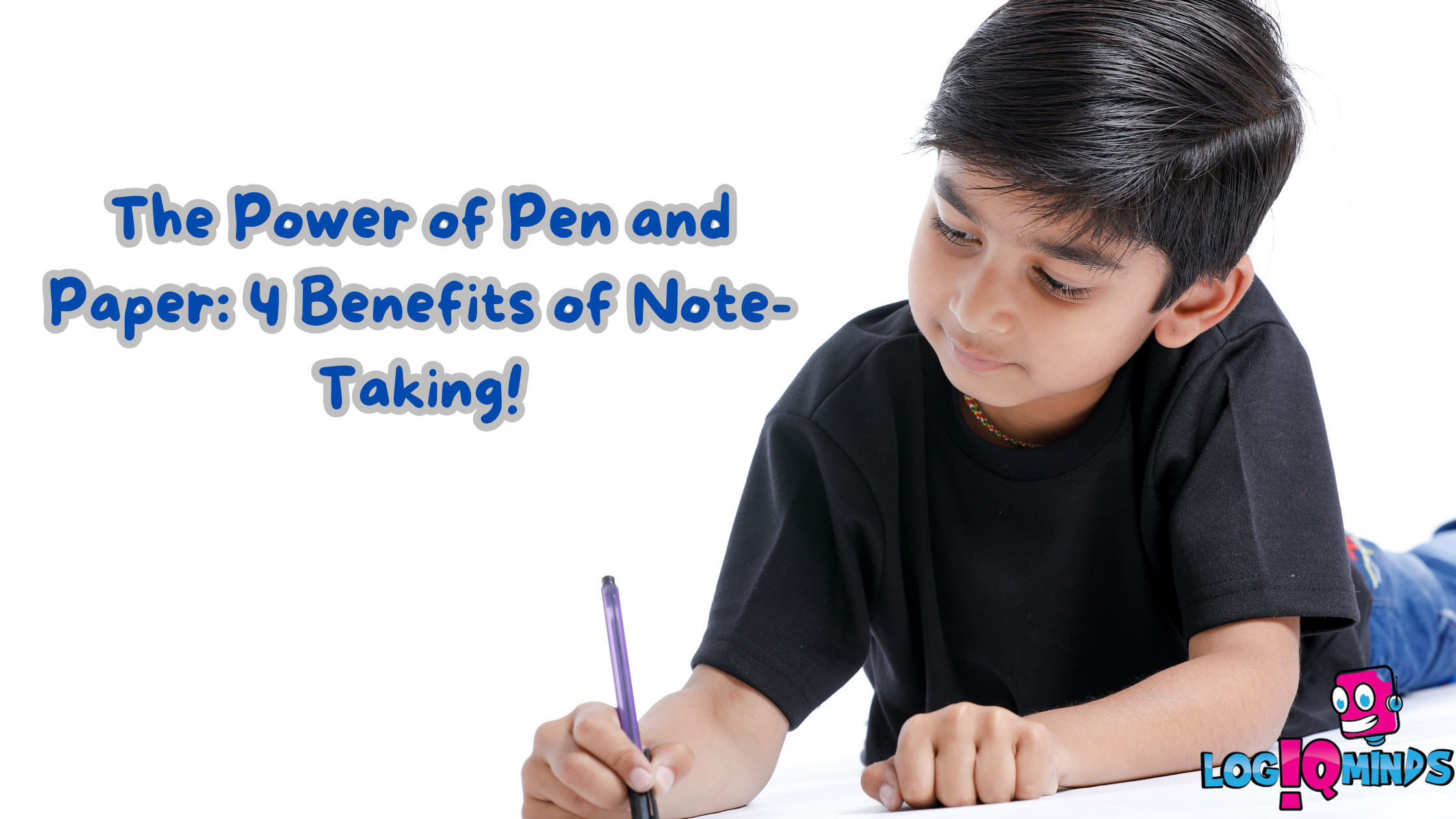 The Power of Pen and Paper: 4 Benefits of Note-Taking! — LogiQminds