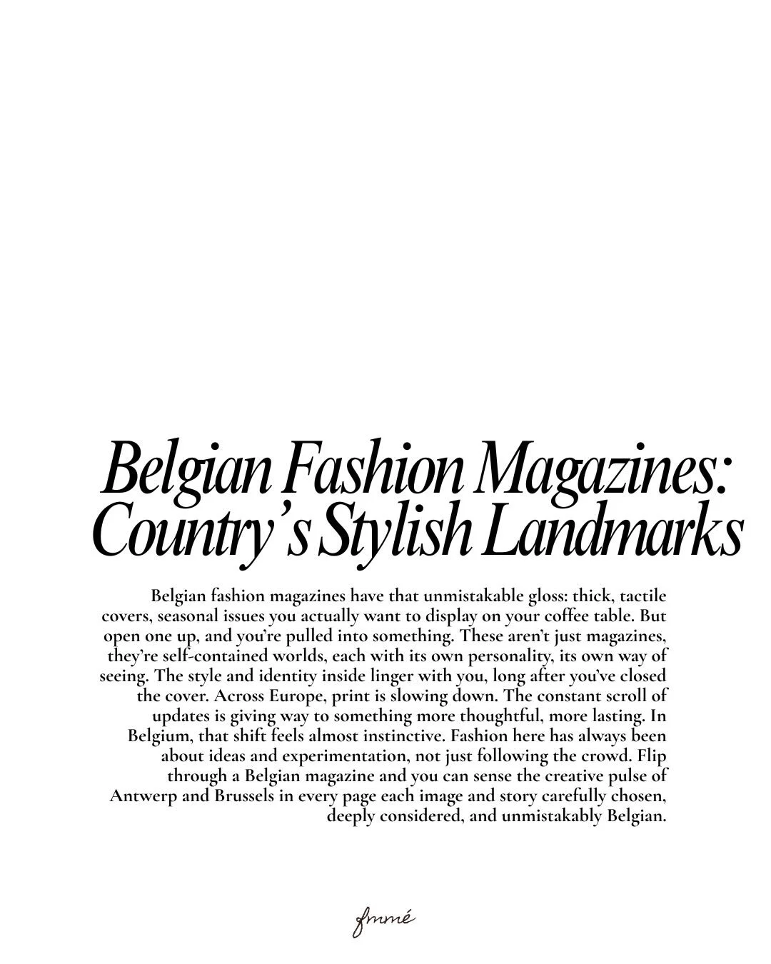 Have you ever picked up a Belgian fashion magazine and felt the urge to linger on its cover? There&rsquo;s a weight to it, a tactile gloss that catches the light and begs to be kept, not tossed aside, but displayed, cherished, almost like an object i