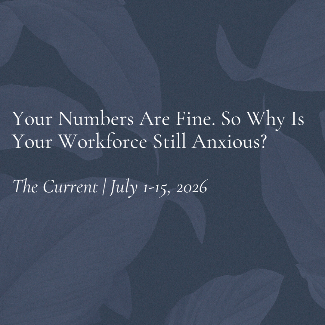 The Current | July 1–15, 2026: Your Numbers Are Fine. So Why Is Your Workforce Still Anxious?