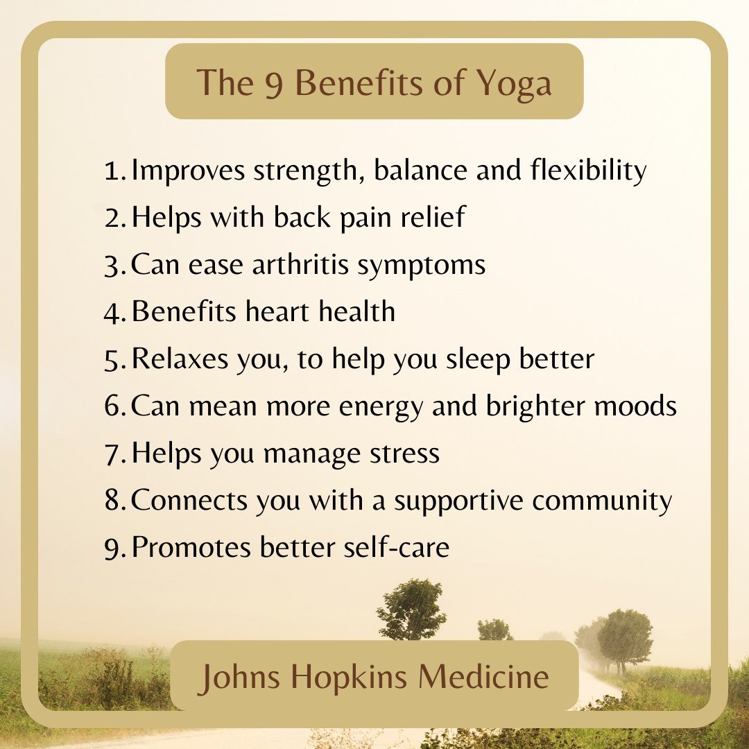 Just in case you forgot, the 9 benefits of yoga, courtesy of Johns Hopkins Medicine. 
It's never too late to begin your yoga journey. Read more on their website:  https://www.hopkinsmedicine.org/health/wellness-and-prevention/9-benefits-of-yoga
Join 