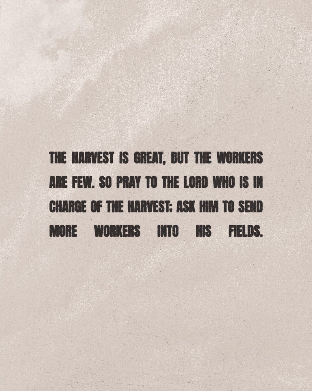 These were his instructions to them: &ldquo;The harvest is great, but the workers are few. So pray to the Lord who is in charge of the harvest; ask him to send more workers into his fields.&quot; Luke 10:2

Today, we're specifically praying that the 