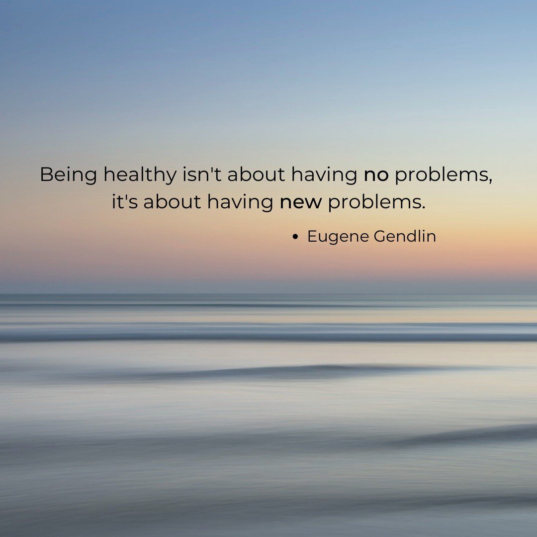 &quot;Being healthy isn't about having no problems, it's about having new problems.&quot; How does this resonate with you?

When I heard this quote by Eugene Gendlin, I loved it. It captures so many things that I believe about healing, especially tha