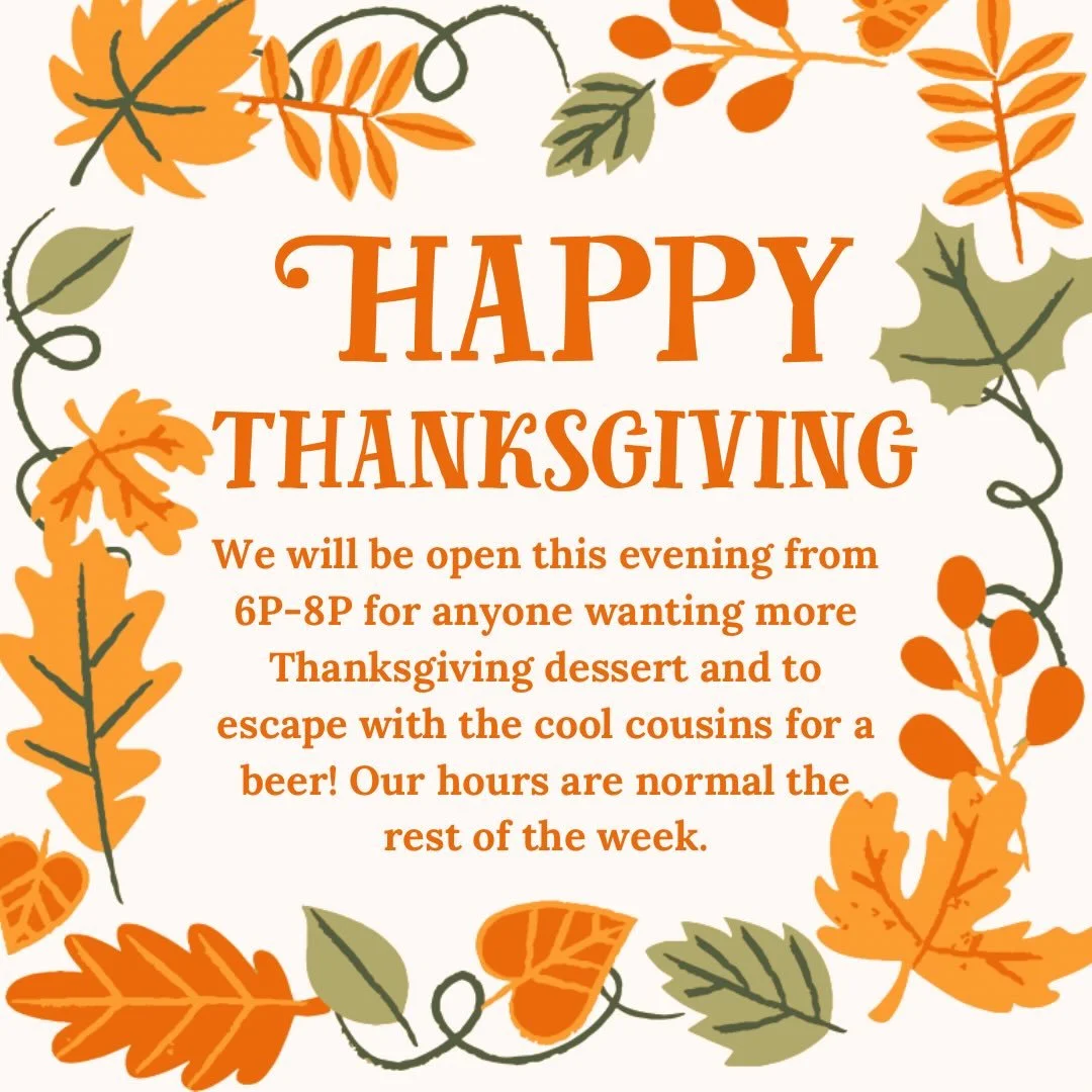 Happy Thanksgiving, we are so grateful to all of you who support us. We will be open this evening from 6P-8P for anyone wanting to get out for a couple hours, we will have dessert and beverages available. The rest of the week we are open our regular 