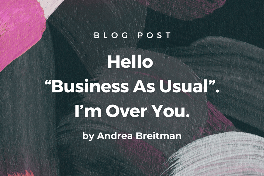 Hello “Business As Usual”. I’m Over You.