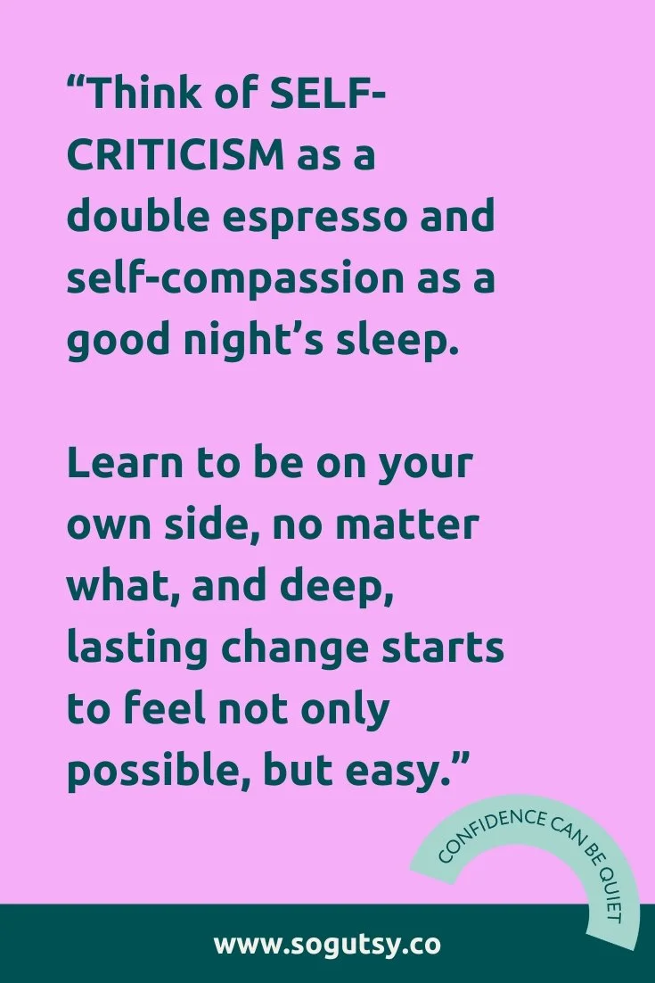 Quote from the text: "Think of SELF-CRITICISM as a double espresso and self-compassion as a good night's sleep. Learn to be on your own side, no matter what, and deep, lasting change starts to feel not only possible, but easy."