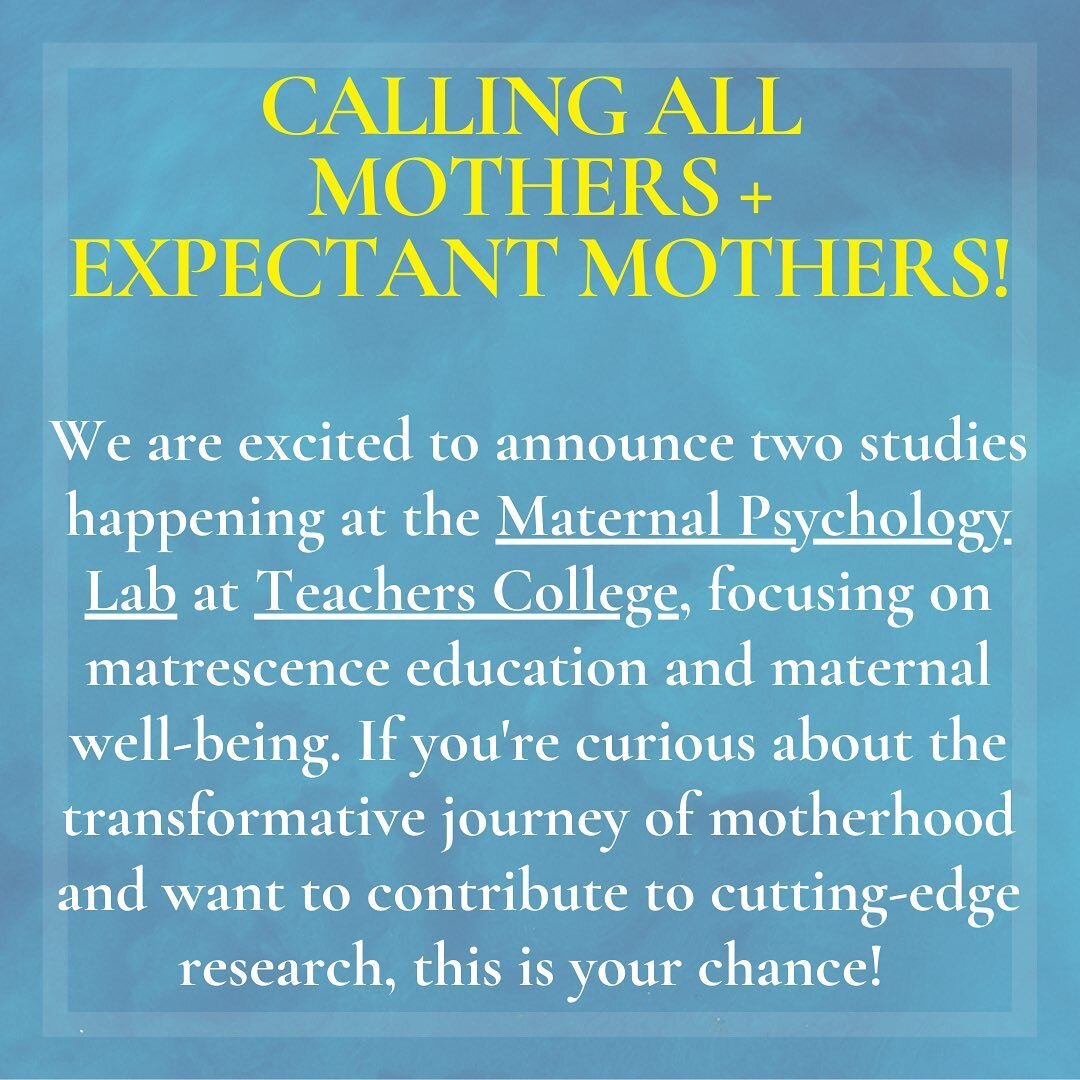 CALLING ALL MOTHERS + EXPECTANT MOTHERS!

We are excited to announce two studies happening at the Maternal Psychology Lab at Teachers College, Columbia University, focusing on matrescence education and maternal well-being. If you're curious about the