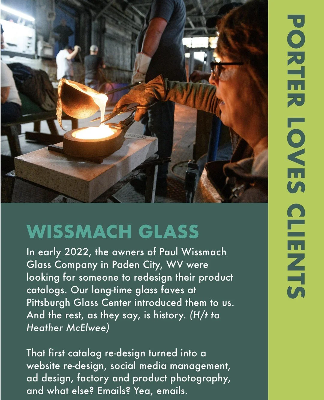 In early 2022, the owners of Paul Wissmach Glass Company in Paden City, WV were looking for someone to redesign their product catalogs. Our long-time glass faves at Pittsburgh Glass Center introduced them to us. And the rest, as they say, is history.