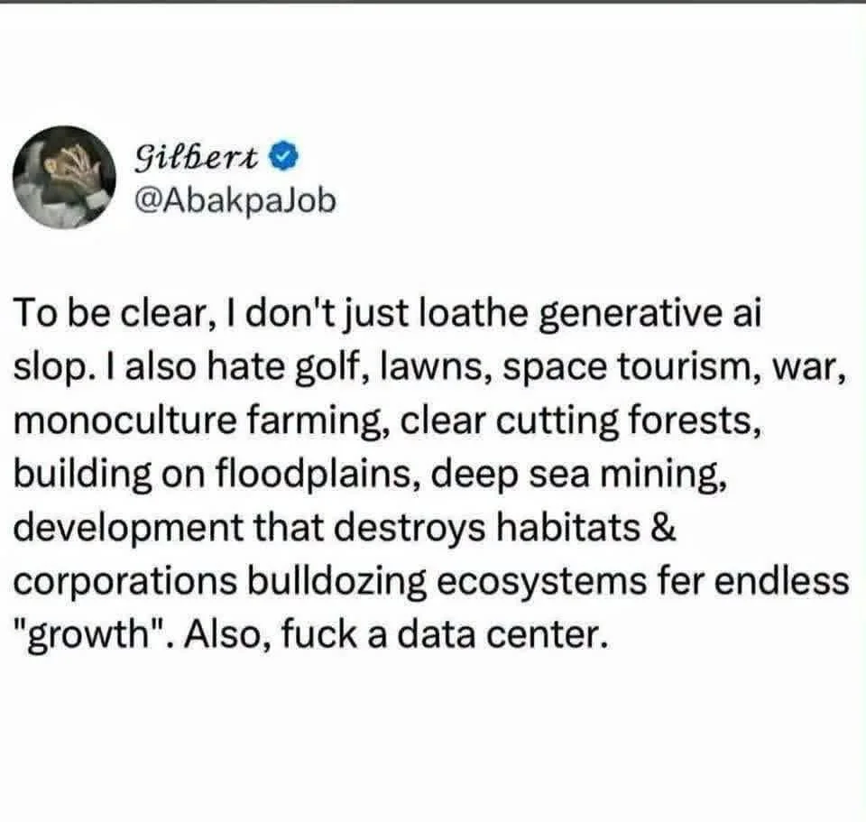 "Gilbert @AbakpaJob

To be clear, I don't just loathe generative ai slop. I also hate golf, lawns, space tourism, war, monoculture farming, clear cutting forests, building on floodplains, deep sea mining, development that destroys habitats &amp;