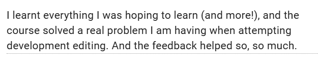 Image is of a testimonial saying that this writer learned everything they wanted to learn and more and that it solved a big problem they were having when attempting developmental edits. and that the feedback helped a lot.