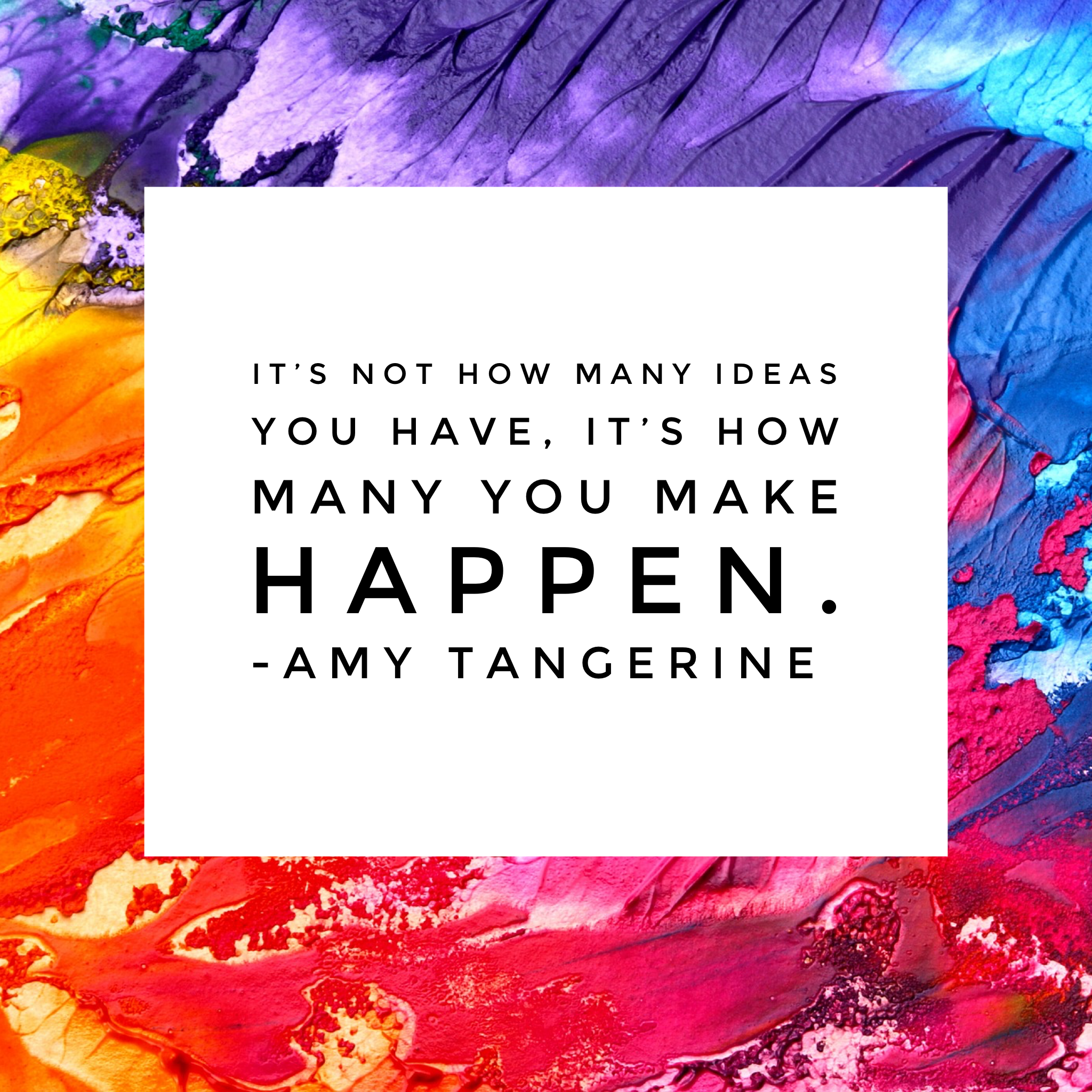 Colorful abstract creativity quote graphic with the quote “It’s not how many ideas you have, it’s how many you make happen” by Amy Tangerine.