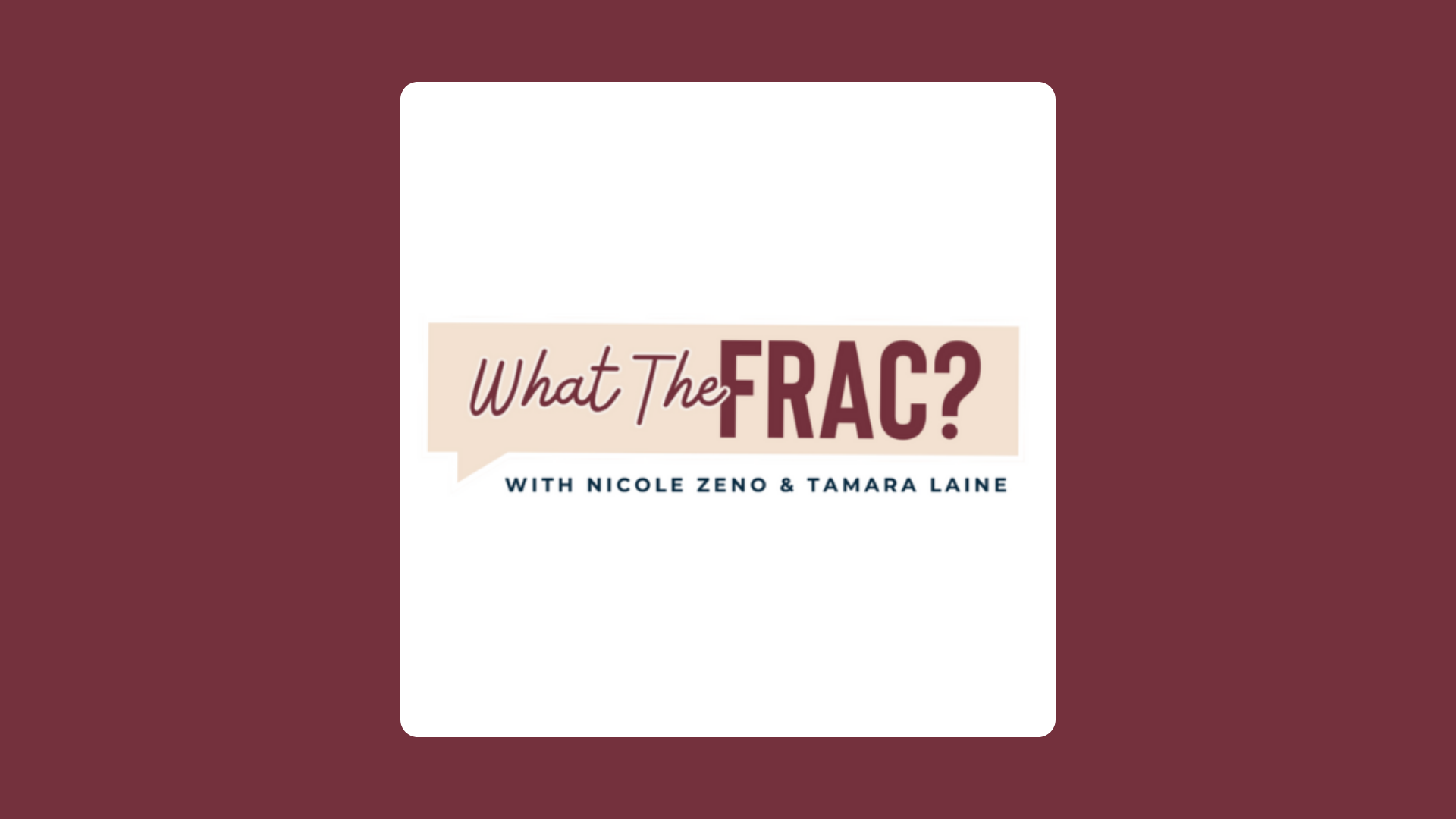 The image shows the title of a podcast or show called "What The FRAC?" with hosts Nicole Zeno and Tamara Laine, displayed on a white background with a maroon border.