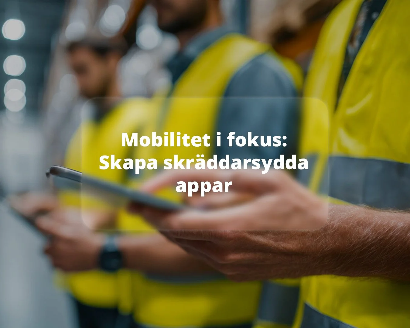 Mobilitet i fokus: Därför behöver era medarbetare skräddarsydda appar&nbsp;