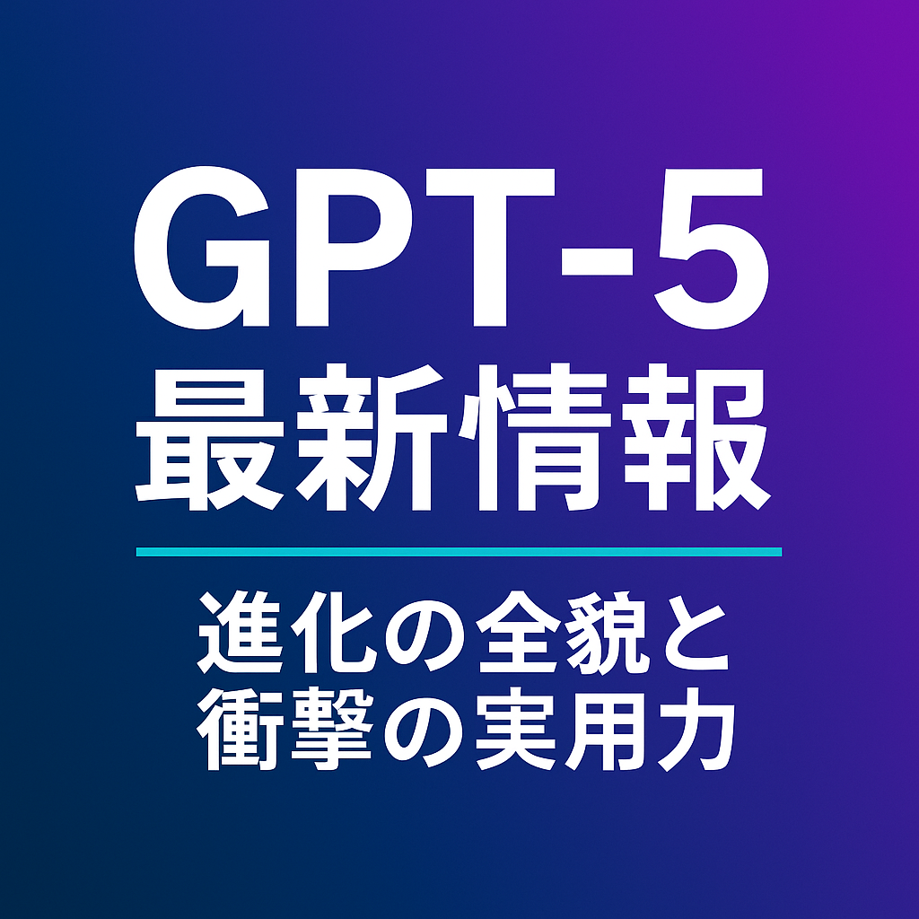 GPT-5完全解剖 — 進化の全貌と衝撃の実用力