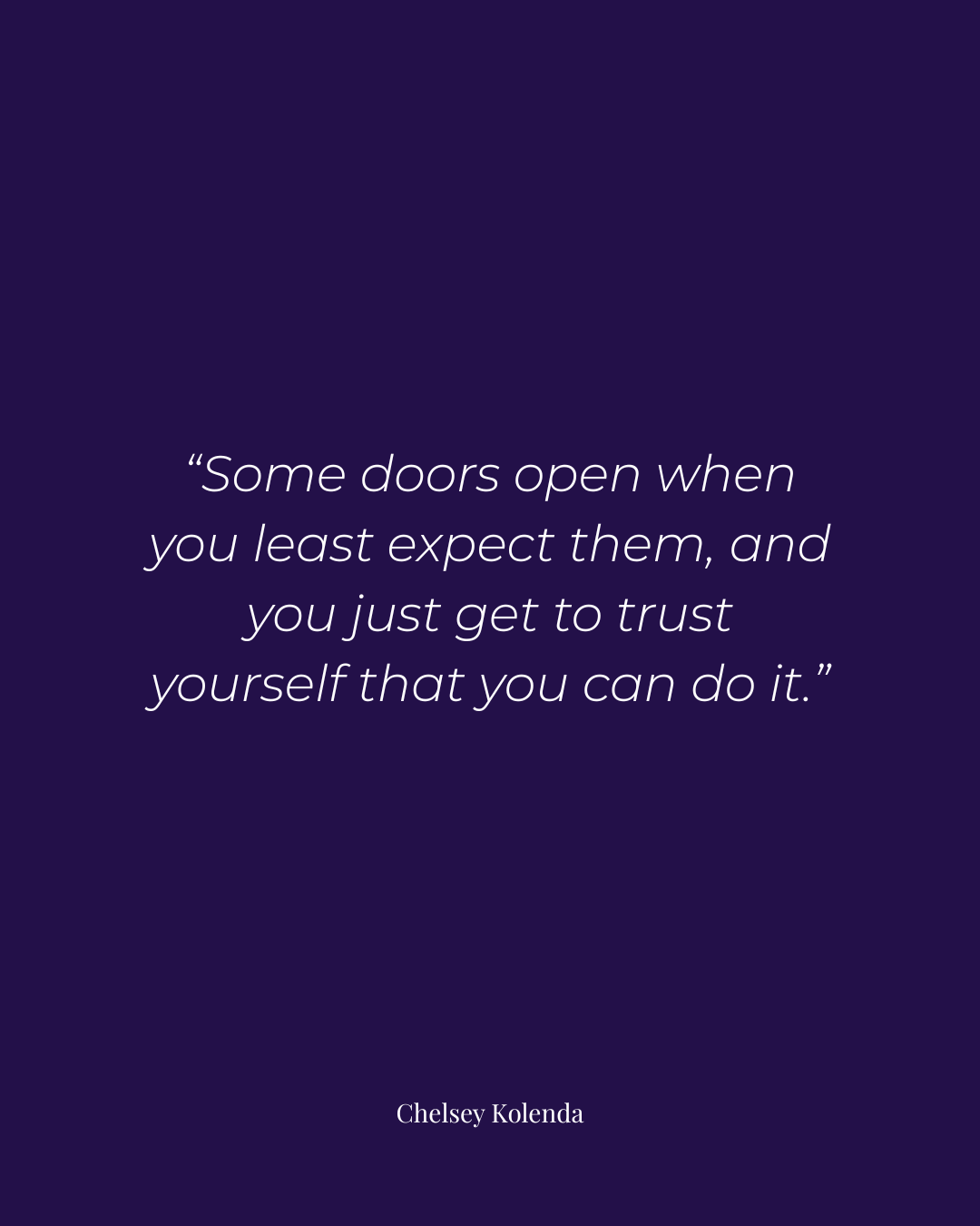 Quote on female entrepreneur stories by Chelsey Kolenda reading: Some doors open when you least expect them, and you just get to trust yourself that you can do it.