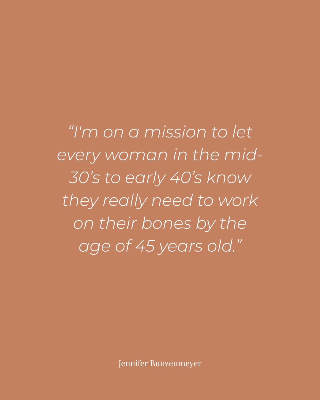 A terracotta-colored graphic with white text featuring a quote by Jennifer Bunzenmeyer: "I'm on a mission to let every woman in the mid-30’s to early 40’s know they really need to work on their bones by the age of 45 years old."