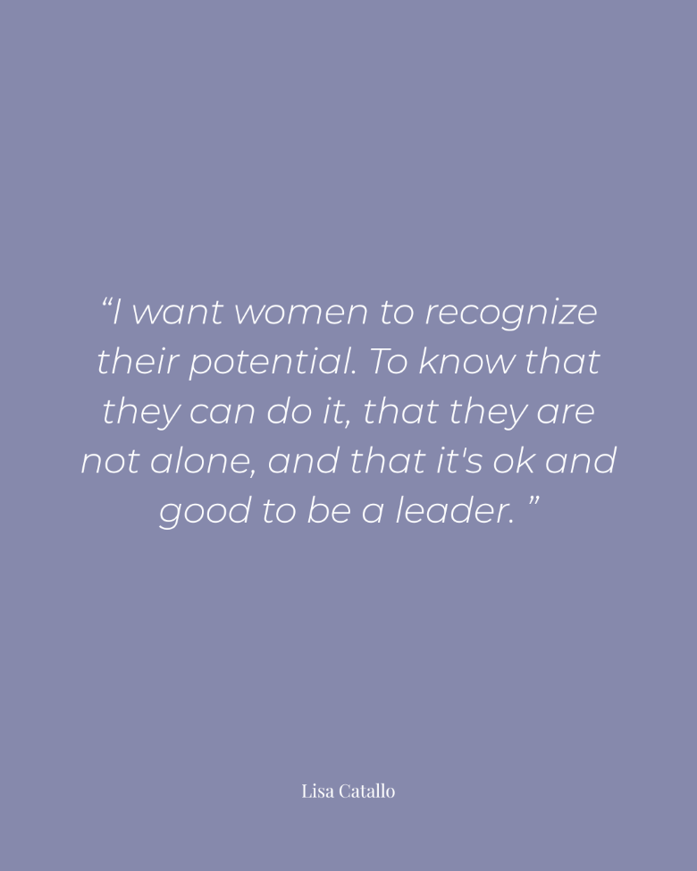 A light purple quote graphic with white text quoting Lisa Catallo: “I want women to recognize their potential. To know that they can do it, that they are not alone, and that it's ok and good to be a leader.”