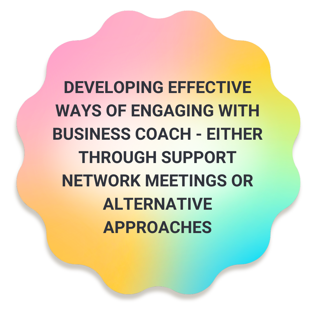 Developing effective ways of engaging with business coach - either through support network meetings or alternative approaches.  