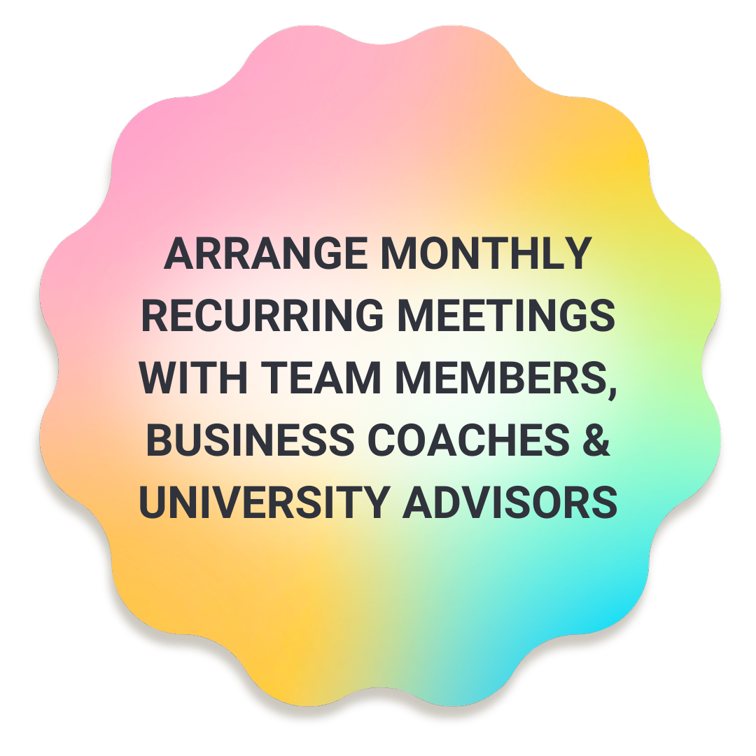  Arrange monthly recurring meetings with team members, business coaches &amp; university advisors.  