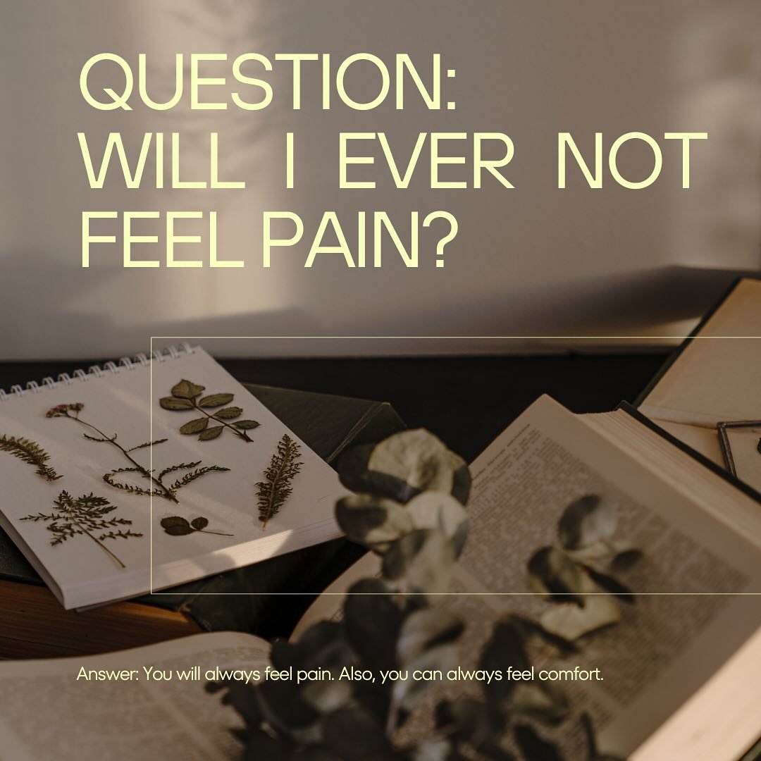 🙋Question: Will I ever not feel pain?
&nbsp;
Answer: You will always feel pain. Also, you can always feel comfort. 
Uncomforted pain can distort the way you see yourself and the world around you. When our survival instincts kick in in response to un
