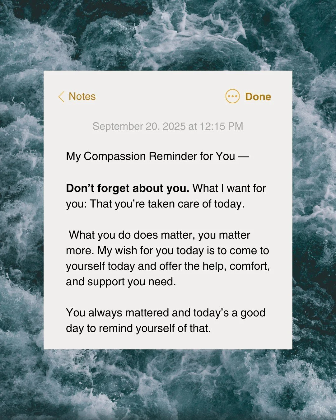 📝 My Compassion Reminder for You &mdash;

Don&rsquo;t forget about you. What I want for you: That you&rsquo;re taken care of today.

 What you do does matter, you matter more. My wish for you today is to come to yourself today and offer the help, co