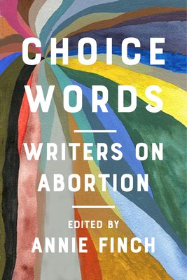 Choice Words: Writers on Abortion (ed. Annie Finch, 2020)