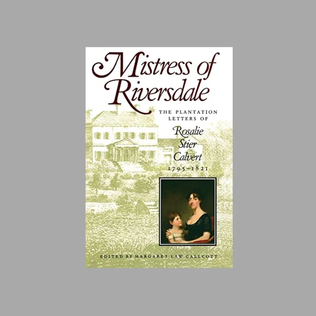1795-1821 "Mistress of Riversdale, The Plantation Letters of Rosalie Stier Calvert" - A reflection of life in early 19th-century Maryland and the newly emerging Federal city of Washington. 'These letters document the timeless elements of domestic lif