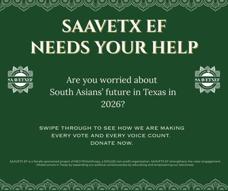South Asian outreach in Texas needs investment &mdash; we are transforming Texas into a powerhouse voting block. 

For too long, our community was ignored. No one called. No one informed. No one even tried to learn who we are. 

SAAVETX EF has proven