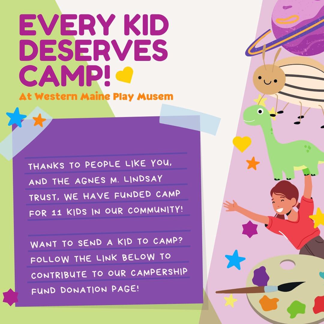 Thanks to people like you, and the Agnes M. Lindsay Trust, we have funded camp for 11 kids in our community!

Want to send a kid to camp?
Follow the link below to contribute to our campership fund donation page!

https://westernmaineplay.donation.vee