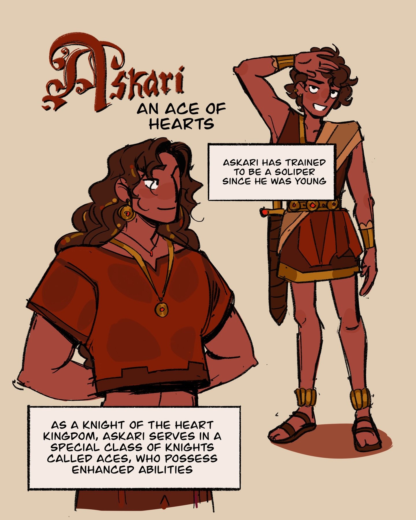 Askari was raised originally in a small fishing village in the southern coast of his home country. Now, he lives in the palace as a ward, and his destiny has shifted to something much grander than himself. The Aces of the court serve as spies, warrio