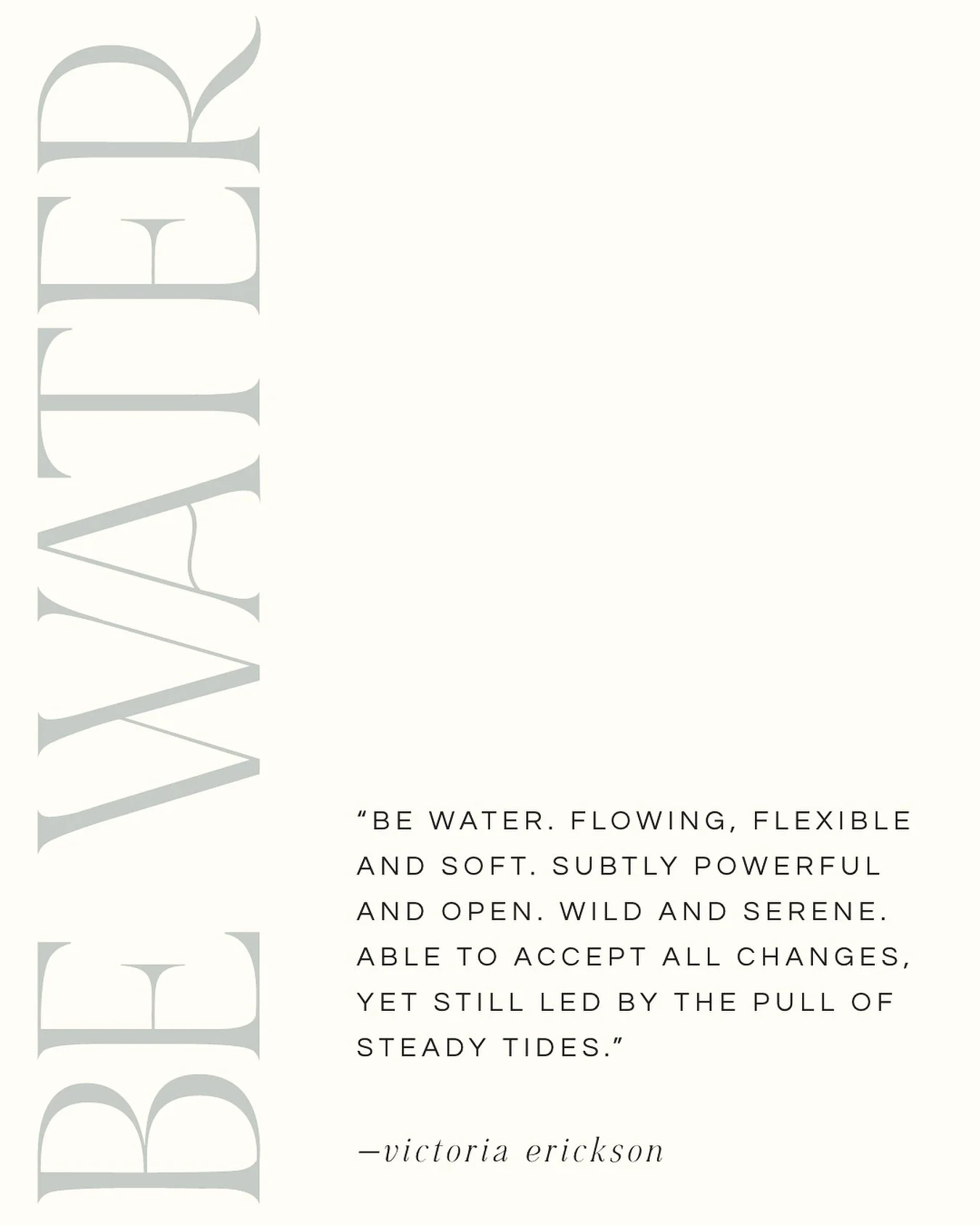 &ldquo;Be water.&rdquo;
 This phrase has echoed in my mind for years &mdash; a quiet mantra guiding how I want to move through life.

In a world that often asks us to do more, to be faster and louder, water reminds me: steady is enough.

The sea flow