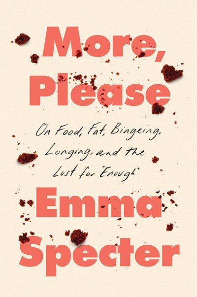 More, Please- On Food, Fat, Bingeing, Longin, and the Lust for Enough by Emma Specter.jpeg