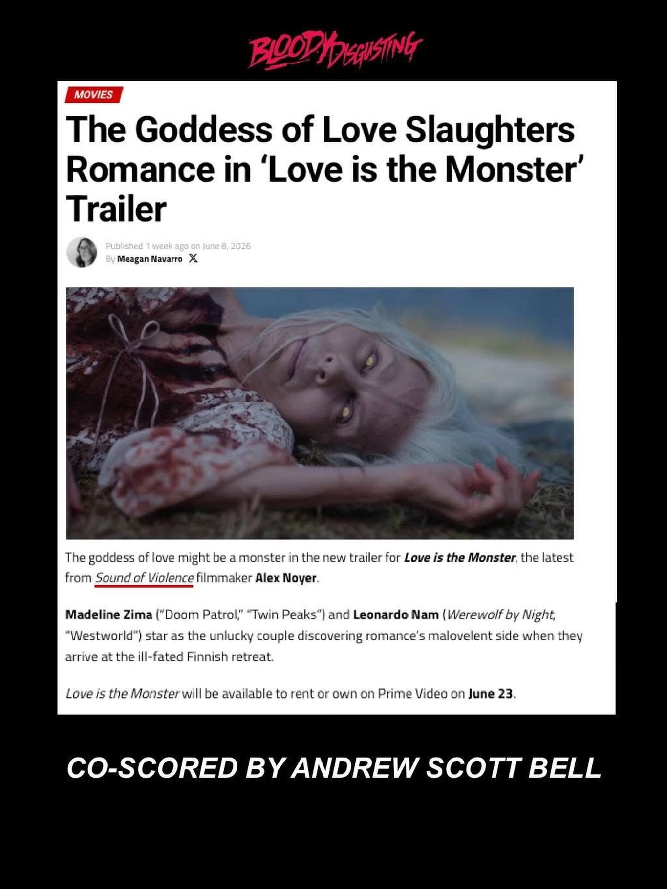 @bdisgusting has the scoop!

𝙇𝙊𝙑𝙀 𝙄𝙎 𝙏𝙃𝙀 𝙈𝙊𝙉𝙎𝙏𝙀𝙍 co-scored by one of the the most versatile genre composers working today, Andrew Scott Bell @andrewscottbell, will be available to rent or own on Prime Video on June 23!

Ana (Madeline 