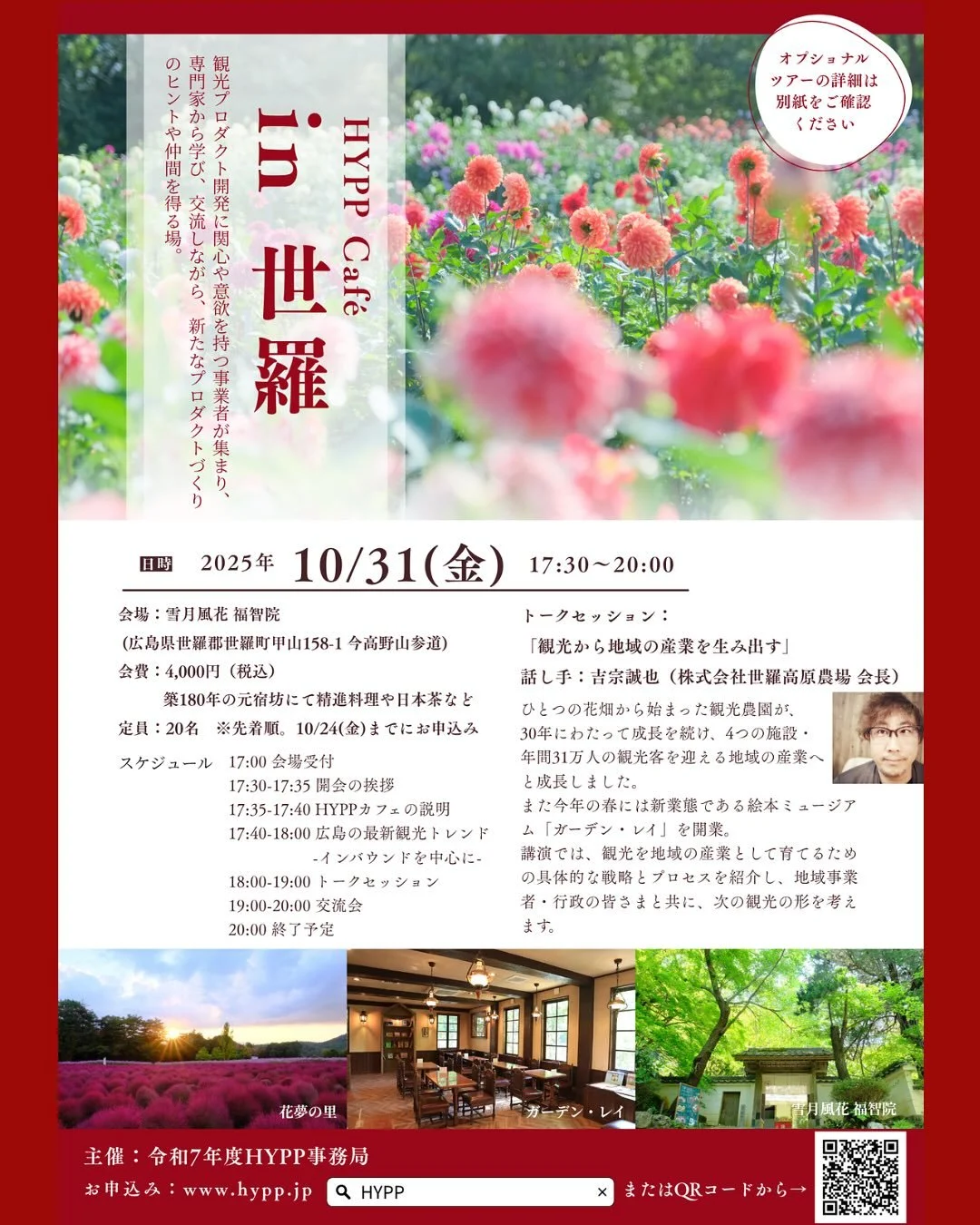 HYPP cafe第11弾!!
今回は#世羅町 バージョンです!
素敵すぎるカフェ「雪月風花 福智院」で
@fukuchiin.imakouya 
HYPP cafeを開催します☺️
花畑から始まり
今では年間31万人が訪れる観光農園へと成長した
株式会社世羅高原農場の吉宗会長をお招きし、
観光を地域産業に育てる道のりを伺います!
-—
日時:10/31(金) 17:30〜20:00
会場:雪月風花 福智院
(広島県世羅郡世羅町甲山158-1 今高野山参道)
参加費:4,000