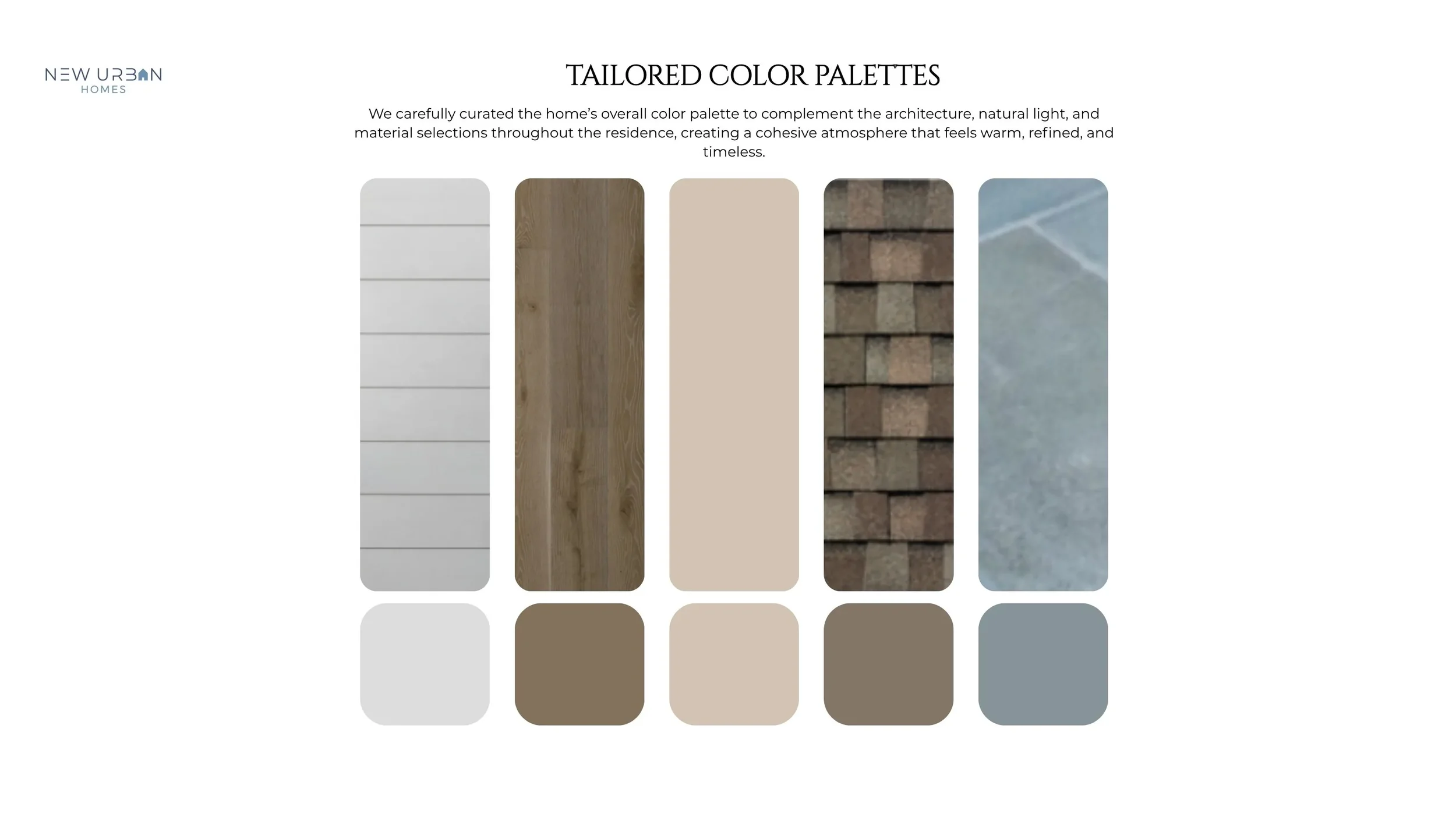 ailored Color Palettes , curated exterior color and material combinations selected to complement each home's architectural style, natural surroundings, and lighting.