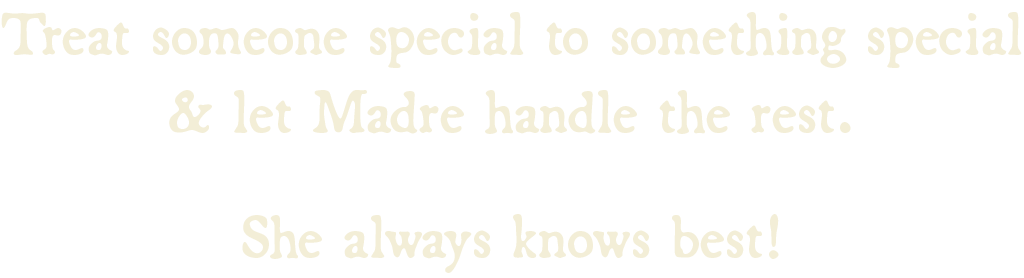 Treat someone special to something special & let Madre handle the rest. She always knows best!