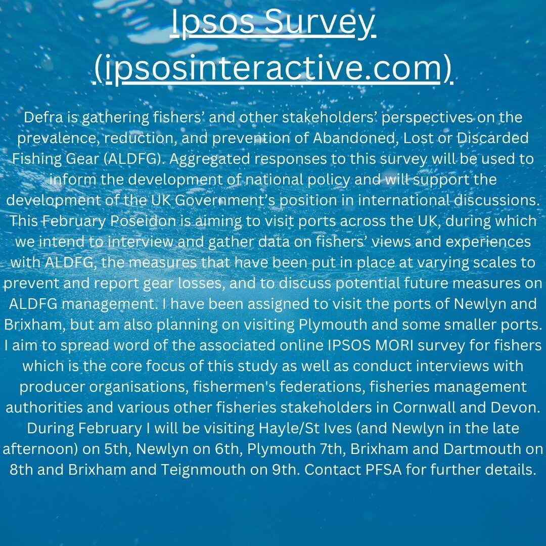 Please complete the survey for Poseidon, who are carrying out research for DEFRA: Ipsos Survey (ipsosinteractive.com)
Poseidon will be in Plymouth on Wednesday 7th February 2024 and would love to hear your views. Contact PFSA for more information.
#p