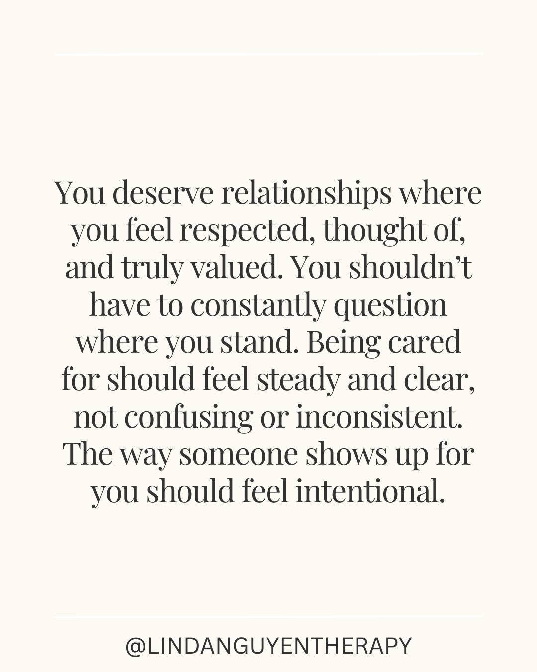 You deserve relationships where you feel respected, thought of, and truly valued. You shouldn&rsquo;t have to constantly question where you stand. Being cared for should feel steady and clear, not confusing or inconsistent. The way someone shows up f