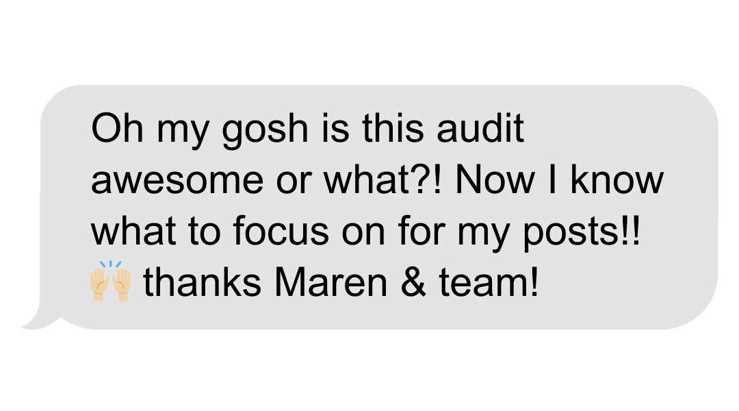 Text message saying, "Oh my gosh is this audit awesome or what?! Now I know what to focus on for my posts!! 🙌 thanks Maren & team!" with clapping hands and raised hands emojis.