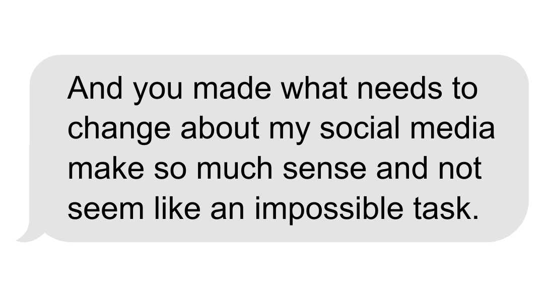 A text message bubble with the message: "And you made what needs to change about my social media make so much sense and not seem like an impossible task."