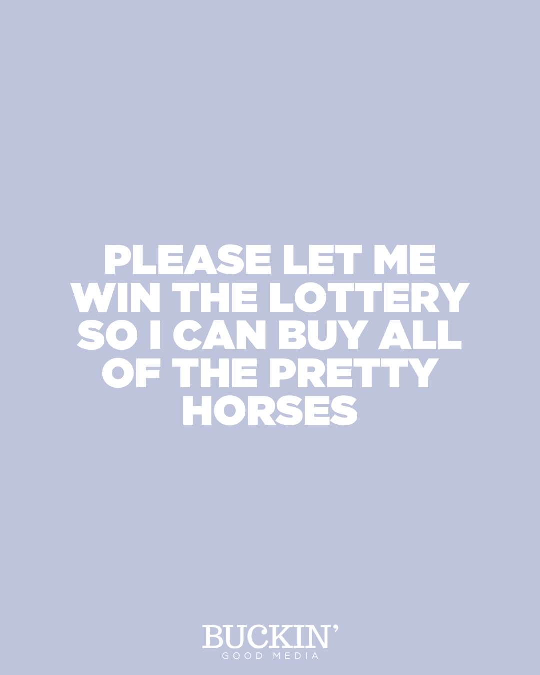 A light purple background poster with white text that says, "Please let me win the lottery so I can buy all of the pretty horses."
