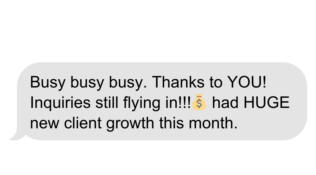 Text message saying, "Busy busy busy. Thanks to YOU! Inquiries still flying in!!! 💰 had HUGE new client growth this month."