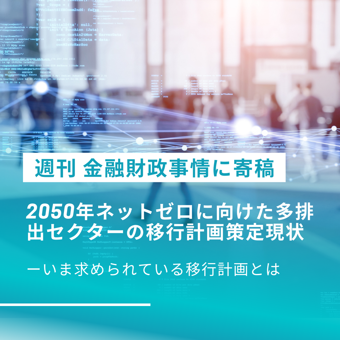 週刊 金融財政事情に寄稿「ネットゼロに向けて不可欠な多排出セクター「移行計画」の現状-計画の信頼性確保のため欠かせない具体的対応策の開示-」