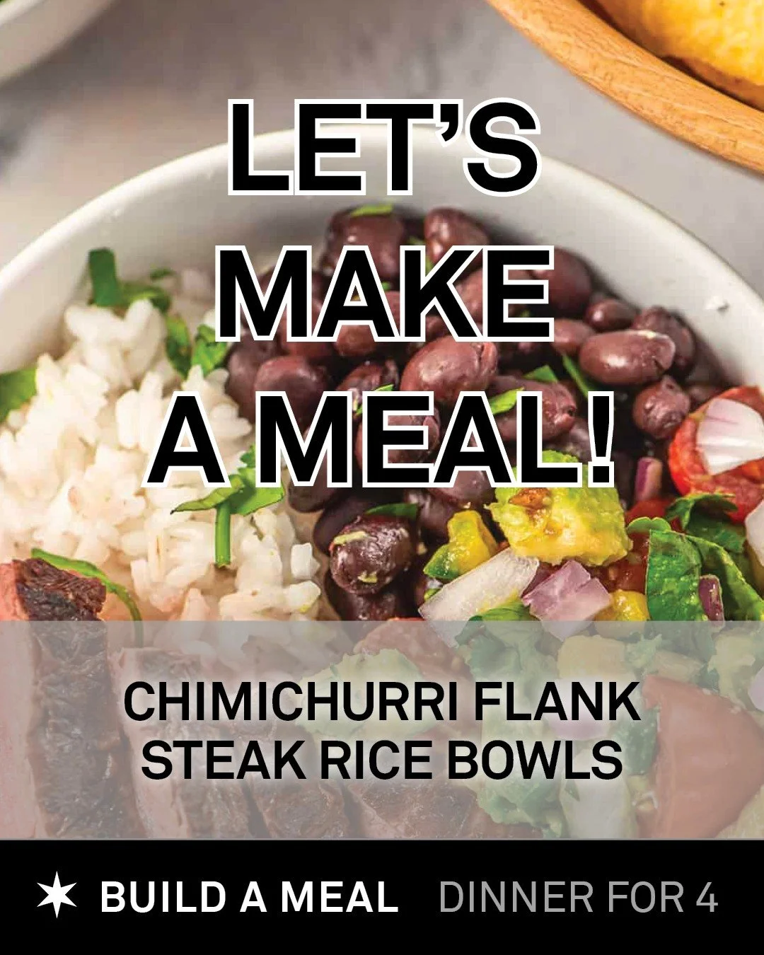 WHAT'S FOR DINNER TONIGHT? Try this easy-to-build dinner of chimichurri flank steak rice bowls. Pick up our market-marinated chimichurri flank steak, with some cilantro lime rice, black beans, tomatoes, and avocados. Follow our simple instructions an