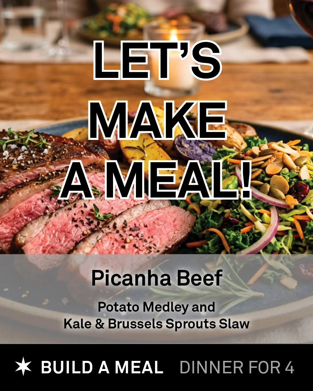 We got your next meal with 4 simple marketmade ingredients!

BUILD A MEAL: Picanha Beef with potato medley and Kale &amp; Brussels Sprouts Slaw

COOK Picanha Beef
1.)Pat the picanha dry and score the fat cap lightly in a crisscross pattern 2.) Season